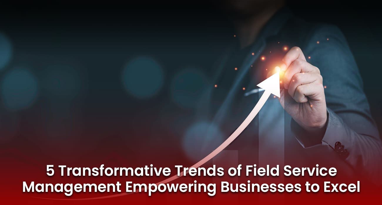 5 Transformative Trends of Field Service Management Empowering Businesses to Excel 5 Transformative Trends of Field Service Management Empowering Businesses to Excel