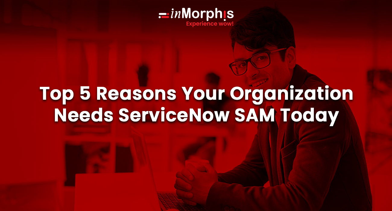 Top 5 Reasons Your Organization Needs ServiceNow SAM Today 
