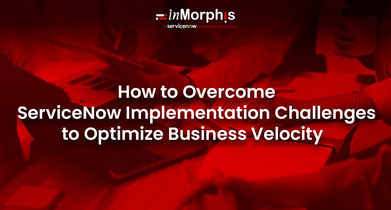 How to Overcome ServiceNow Implementation Challenges to Boost Business Velocity How to Overcome ServiceNow Implementation Challenges to Boost Business Velocity