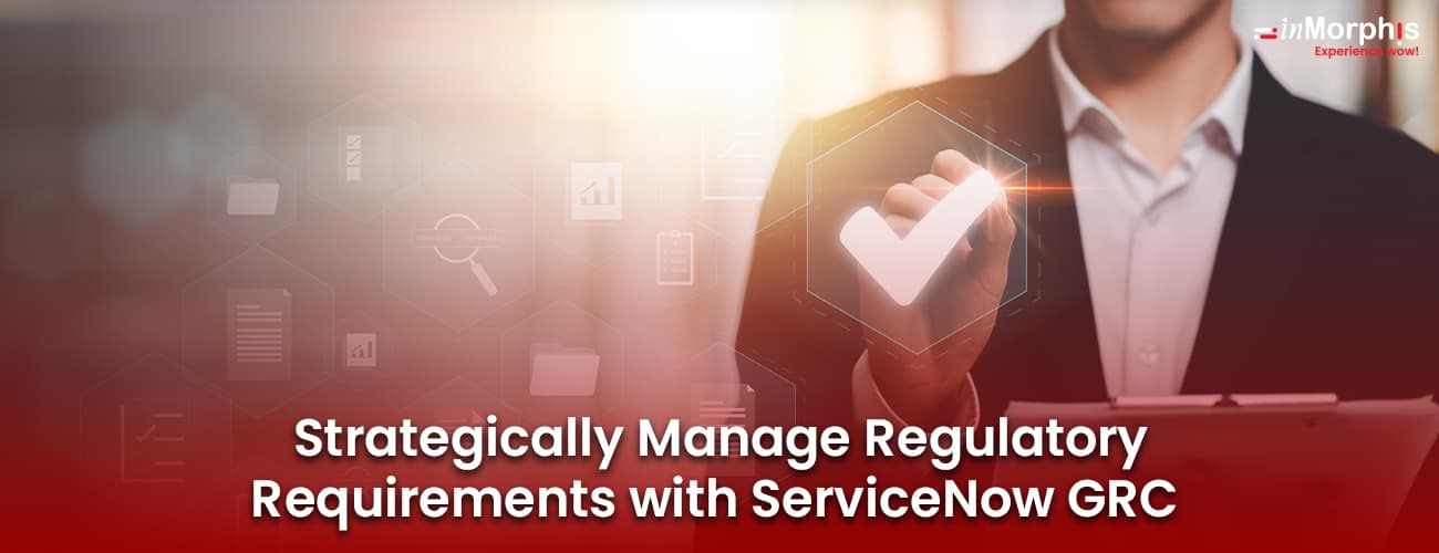 Strategically Manage Regulatory Requirements with ServiceNow GRC Strategically Manage Regulatory Requirements with ServiceNow GRC