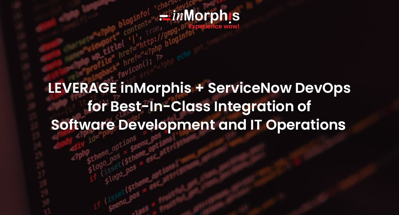 LEVERAGE inMorphis + ServiceNow DevOps FOR BEST-IN-CLASS INTEGRATION OF SOFTWARE DEVELOPMENT AND IT OPERATIONS 